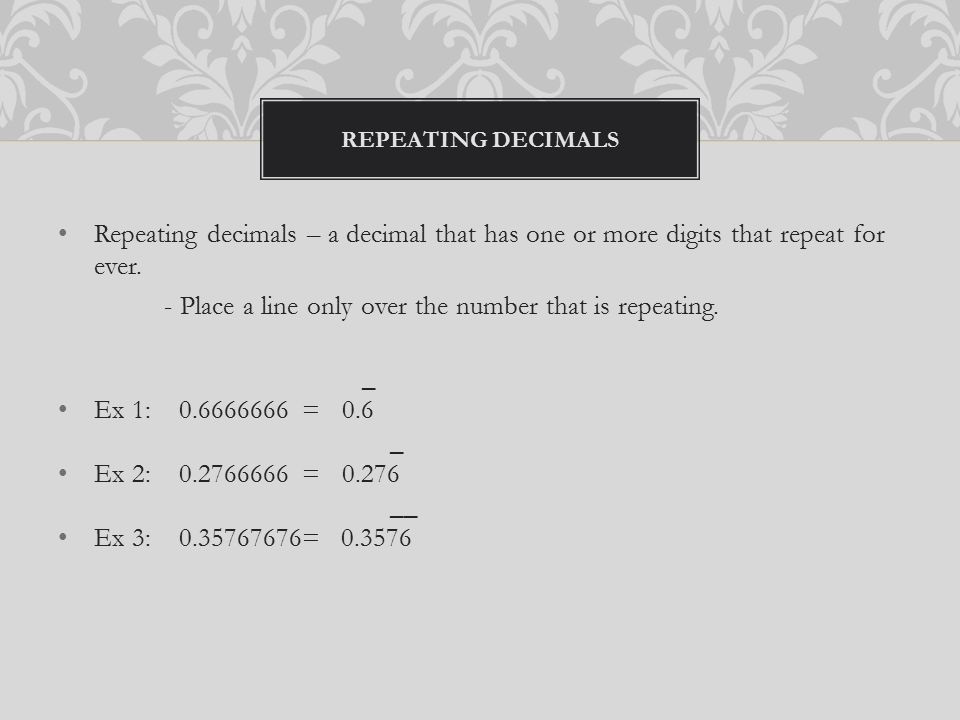 Repeating decimals – a decimal that has one or more digits that repeat for ever.