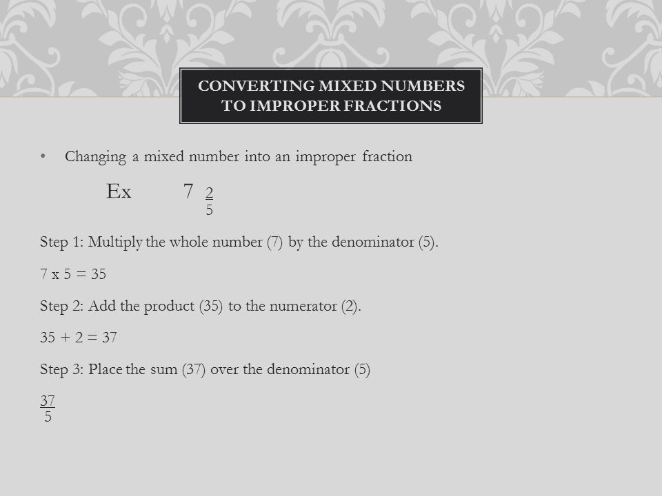 Changing a mixed number into an improper fraction Ex Step 1: Multiply the whole number (7) by the denominator (5).