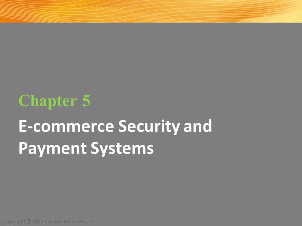 Chapter 5 E-commerce Security and Payment Systems Copyright © 2012 Pearson Education, Inc.