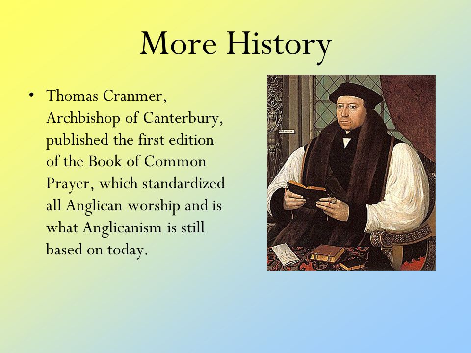 More History Thomas Cranmer, Archbishop of Canterbury, published the first edition of the Book of Common Prayer, which standardized all Anglican worship and is what Anglicanism is still based on today.