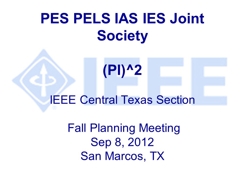 PES PELS IAS IES Joint Society (PI)^2 IEEE Central Texas Section Fall Planning Meeting Sep 8, 2012 San Marcos, TX
