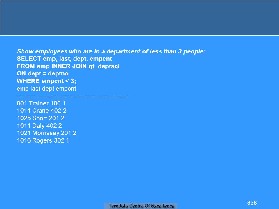 Show employees who are in a department of less than 3 people: SELECT emp, last, dept, empcnt FROM emp INNER JOIN gt_deptsal ON dept = deptno WHERE empcnt < 3; emp last dept empcnt Trainer Crane Short Daly Morrissey Rogers