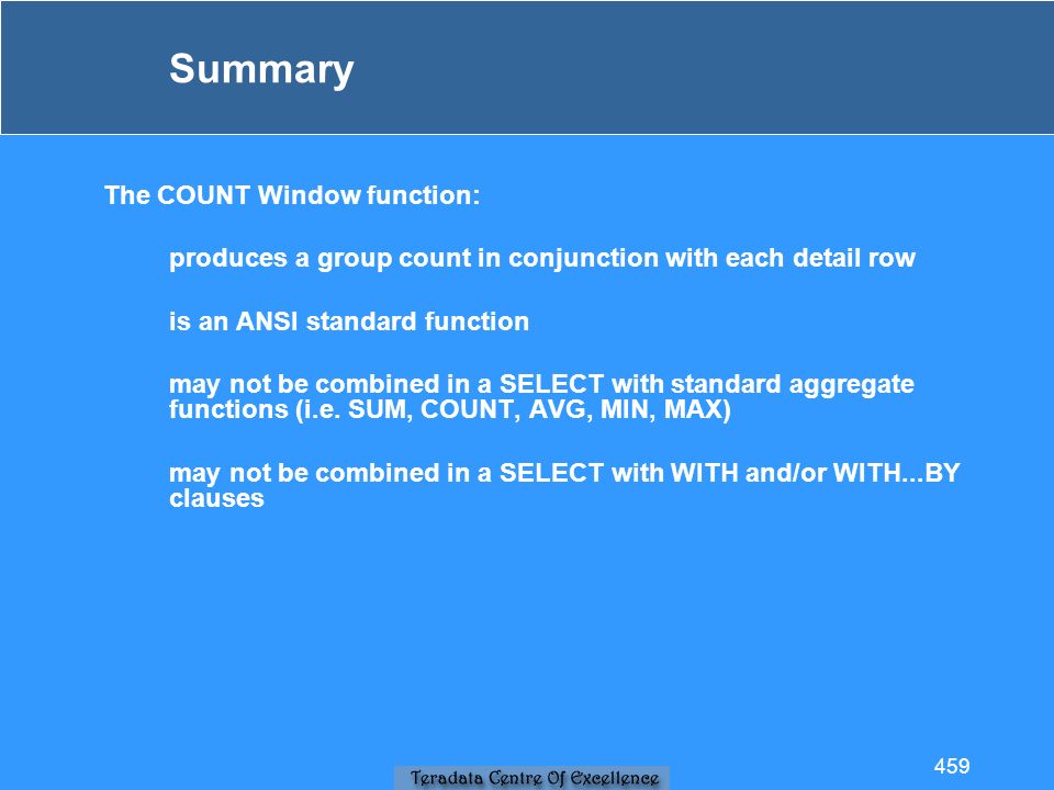 Summary The COUNT Window function: produces a group count in conjunction with each detail row is an ANSI standard function may not be combined in a SELECT with standard aggregate functions (i.e.