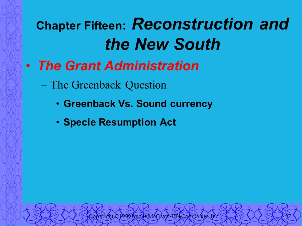 Copyright ©1999 by the McGraw-Hill Companies, Inc.37 Chapter Fifteen: Reconstruction and the New South The Grant Administration –The Greenback Question Greenback Vs.