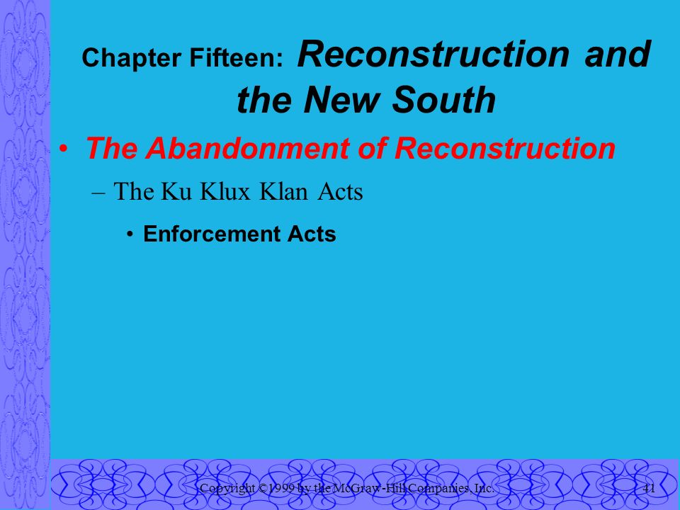 Copyright ©1999 by the McGraw-Hill Companies, Inc.41 Chapter Fifteen: Reconstruction and the New South The Abandonment of Reconstruction –The Ku Klux Klan Acts Enforcement Acts