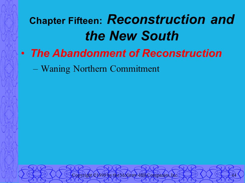 Copyright ©1999 by the McGraw-Hill Companies, Inc.44 Chapter Fifteen: Reconstruction and the New South The Abandonment of Reconstruction –Waning Northern Commitment