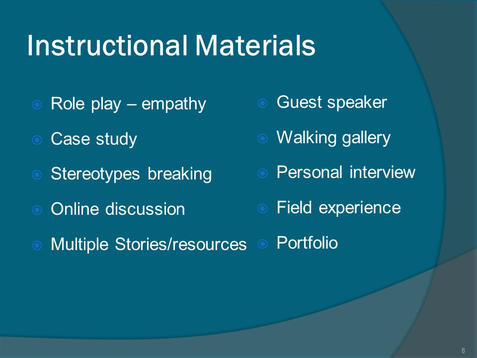 Instructional Materials  Role play – empathy  Case study  Stereotypes breaking  Online discussion  Multiple Stories/resources  Guest speaker  Walking gallery  Personal interview  Field experience  Portfolio 8