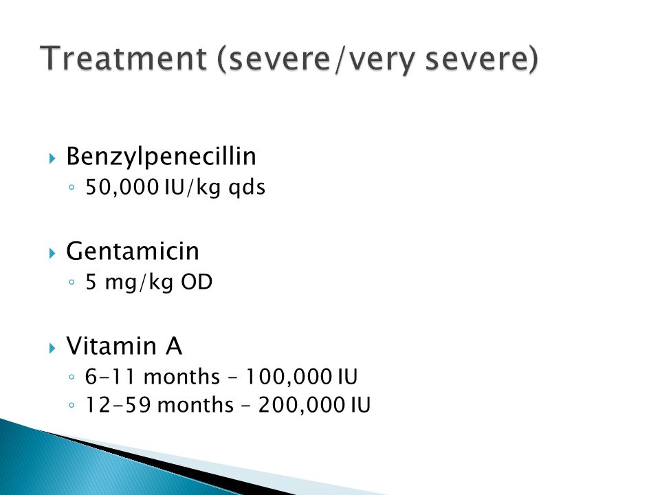  Benzylpenecillin ◦ 50,000 IU/kg qds  Gentamicin ◦ 5 mg/kg OD  Vitamin A ◦ 6-11 months – 100,000 IU ◦ months – 200,000 IU