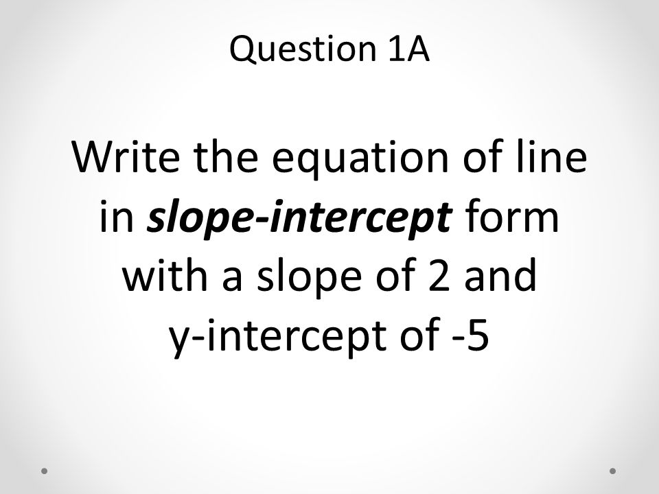 Write the equation of line in slope-intercept form with a slope of 2 and y-intercept of -5 Question 1A