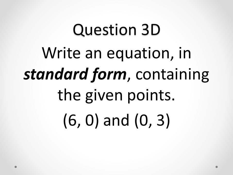 Question 3D Write an equation, in standard form, containing the given points. (6, 0) and (0, 3)