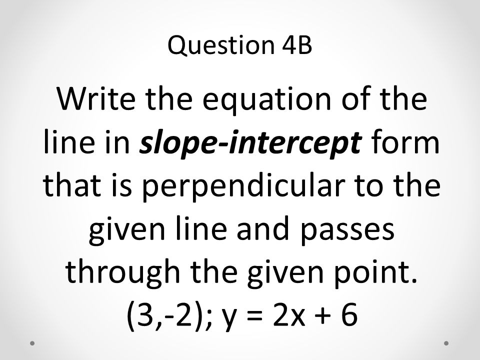 Write the equation of the line in slope-intercept form that is perpendicular to the given line and passes through the given point.