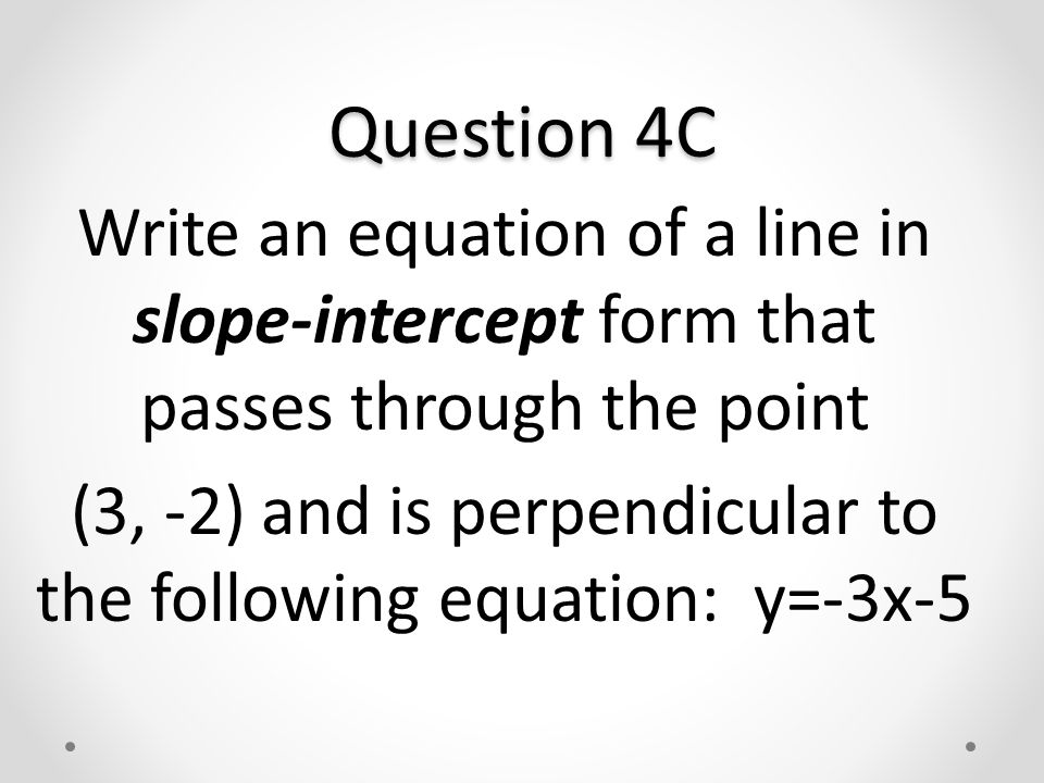 Question 4C Write an equation of a line in slope-intercept form that passes through the point (3, -2) and is perpendicular to the following equation: y=-3x-5
