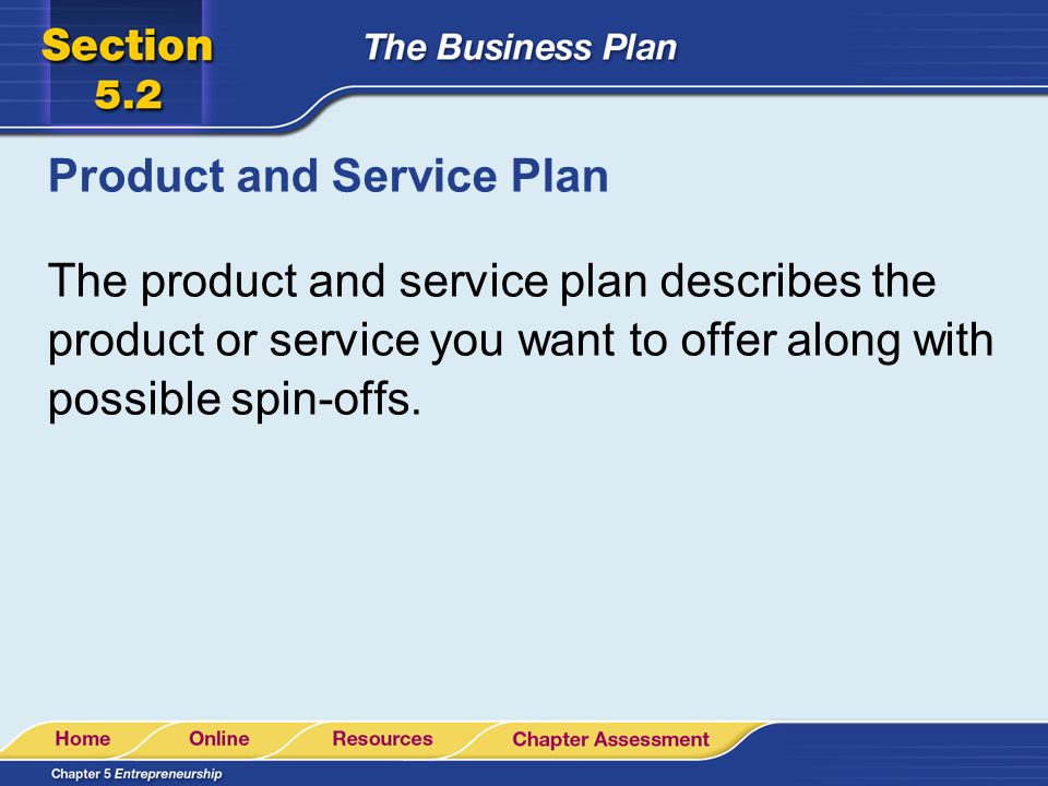 Product and Service Plan The product and service plan describes the product or service you want to offer along with possible spin-offs.