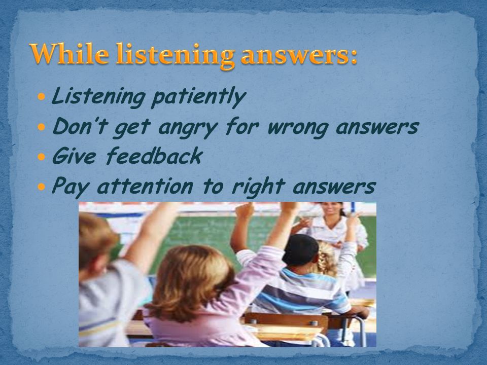 Listening patiently Don’t get angry for wrong answers Give feedback Pay attention to right answers
