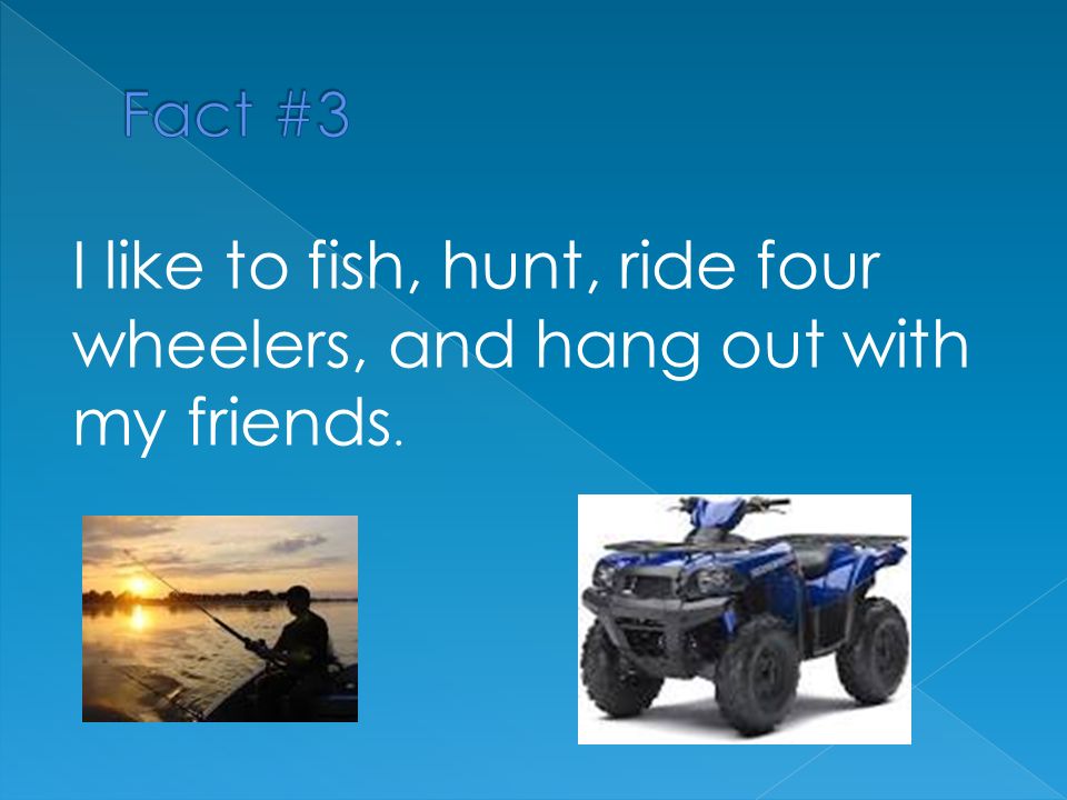 I like to fish, hunt, ride four wheelers, and hang out with my friends.