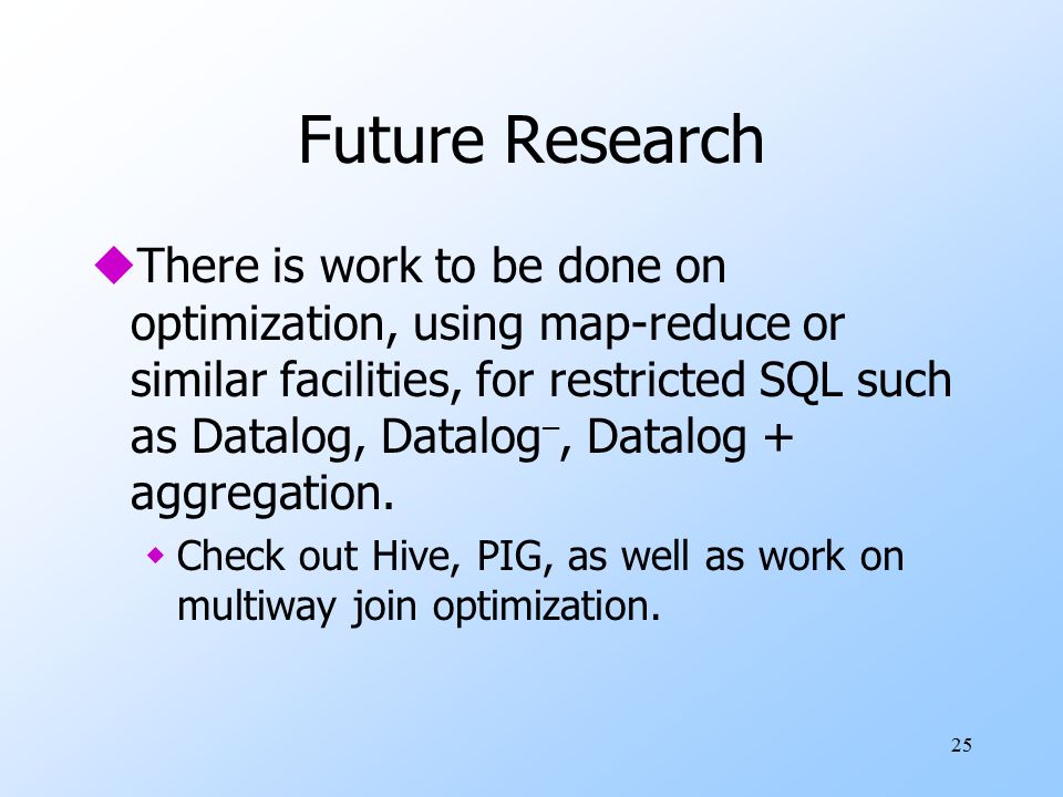 25 Future Research uThere is work to be done on optimization, using map-reduce or similar facilities, for restricted SQL such as Datalog, Datalog –, Datalog + aggregation.