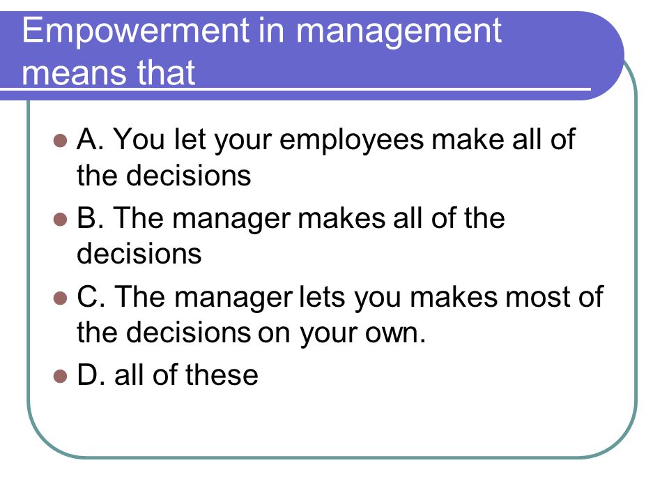 Empowerment in management means that A. You let your employees make all of the decisions B.