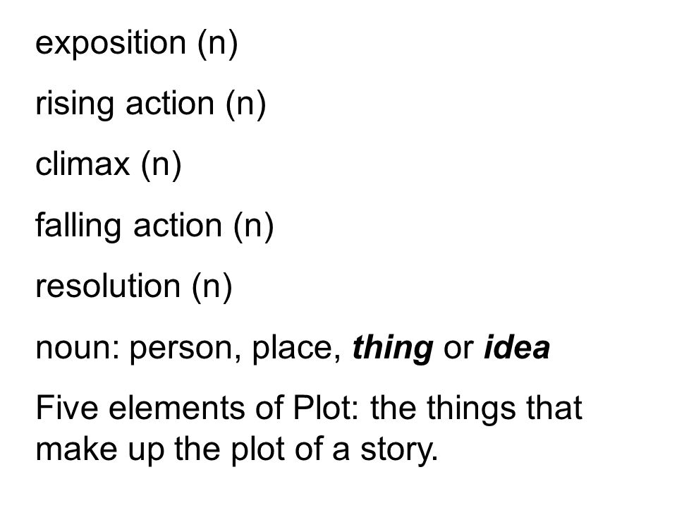 exposition (n) rising action (n) climax (n) falling action (n) resolution (n) noun: person, place, thing or idea Five elements of Plot: the things that make up the plot of a story.
