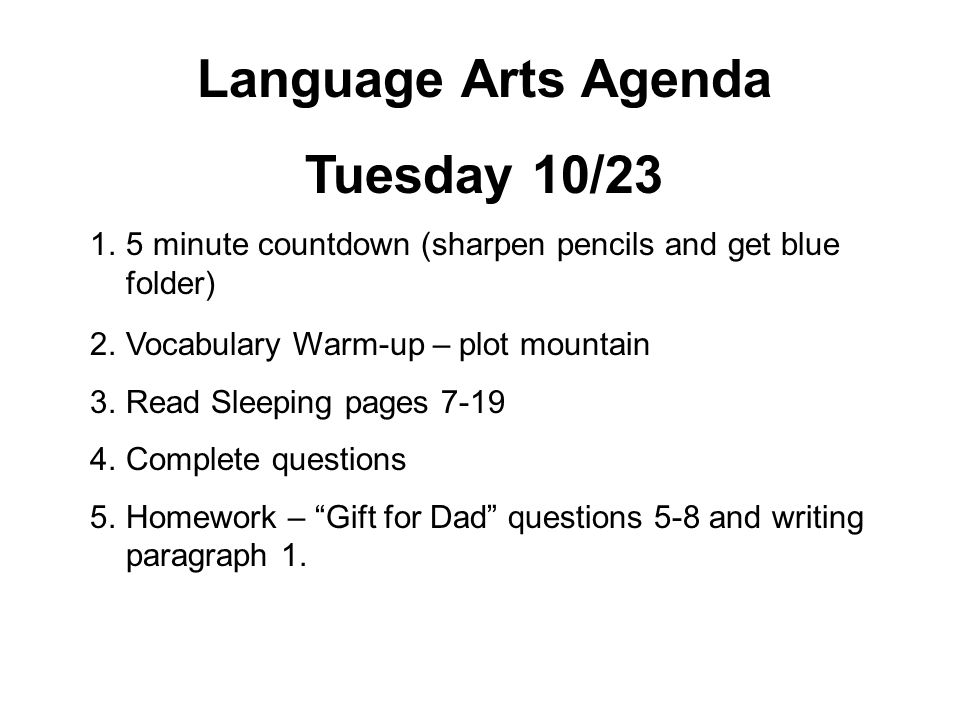 Language Arts Agenda Tuesday 10/ minute countdown (sharpen pencils and get blue folder) 2.Vocabulary Warm-up – plot mountain 3.Read Sleeping pages Complete questions 5.Homework – Gift for Dad questions 5-8 and writing paragraph 1.