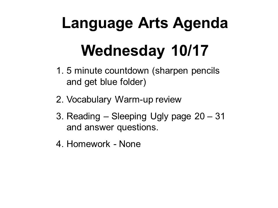 Language Arts Agenda Wednesday 10/ minute countdown (sharpen pencils and get blue folder) 2.Vocabulary Warm-up review 3.Reading – Sleeping Ugly page 20 – 31 and answer questions.
