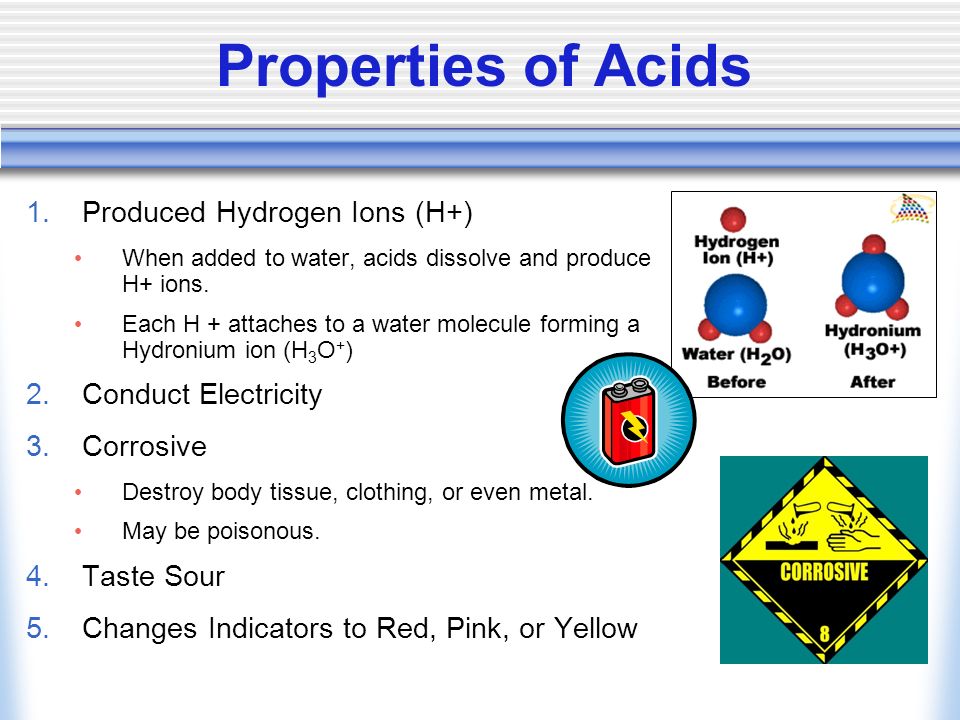 Properties of Acids 1.Produced Hydrogen Ions (H+) When added to water, acids dissolve and produce H+ ions.