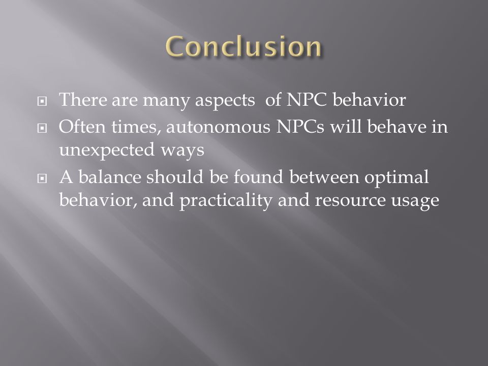  There are many aspects of NPC behavior  Often times, autonomous NPCs will behave in unexpected ways  A balance should be found between optimal behavior, and practicality and resource usage