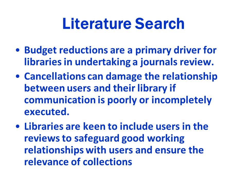 Literature Search Budget reductions are a primary driver for libraries in undertaking a journals review.