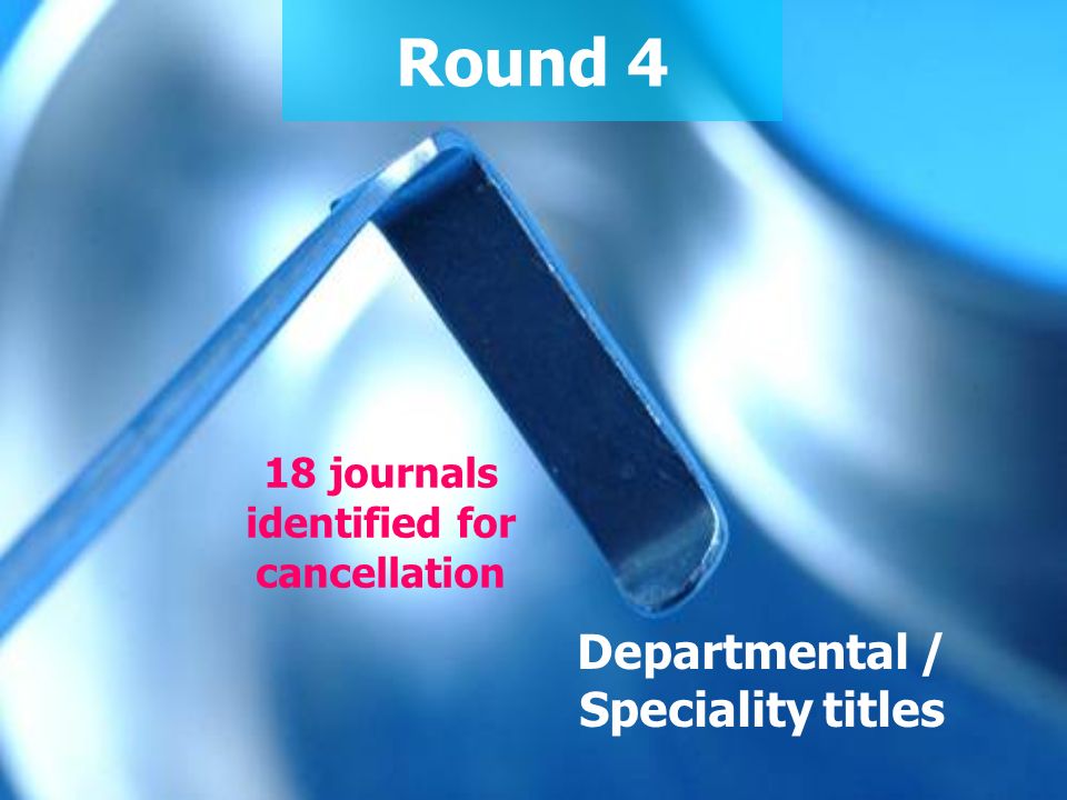 Round 4 Departmental / Speciality titles 18 journals identified for cancellation