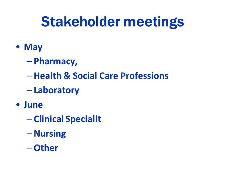 Stakeholder meetings May –Pharmacy, –Health & Social Care Professions –Laboratory June –Clinical Specialities –Nursing –Other