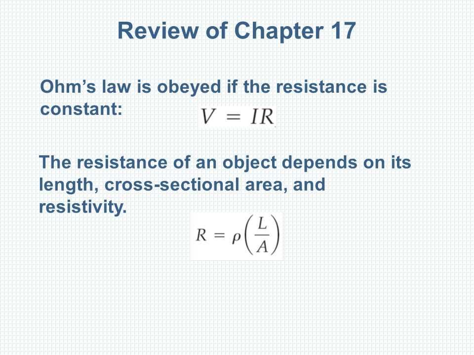 Review of Chapter 17 Ohm’s law is obeyed if the resistance is constant: The resistance of an object depends on its length, cross-sectional area, and resistivity.