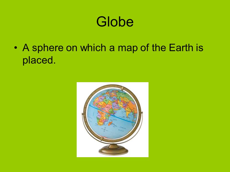 Globe A sphere on which a map of the Earth is placed.