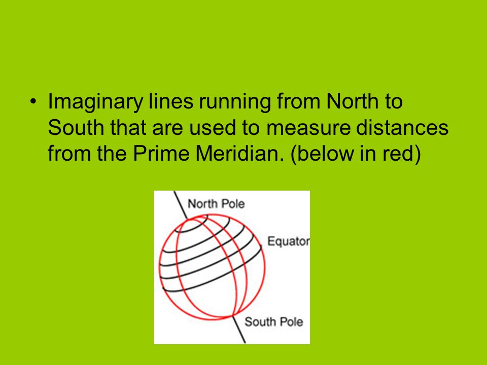 Imaginary lines running from North to South that are used to measure distances from the Prime Meridian.