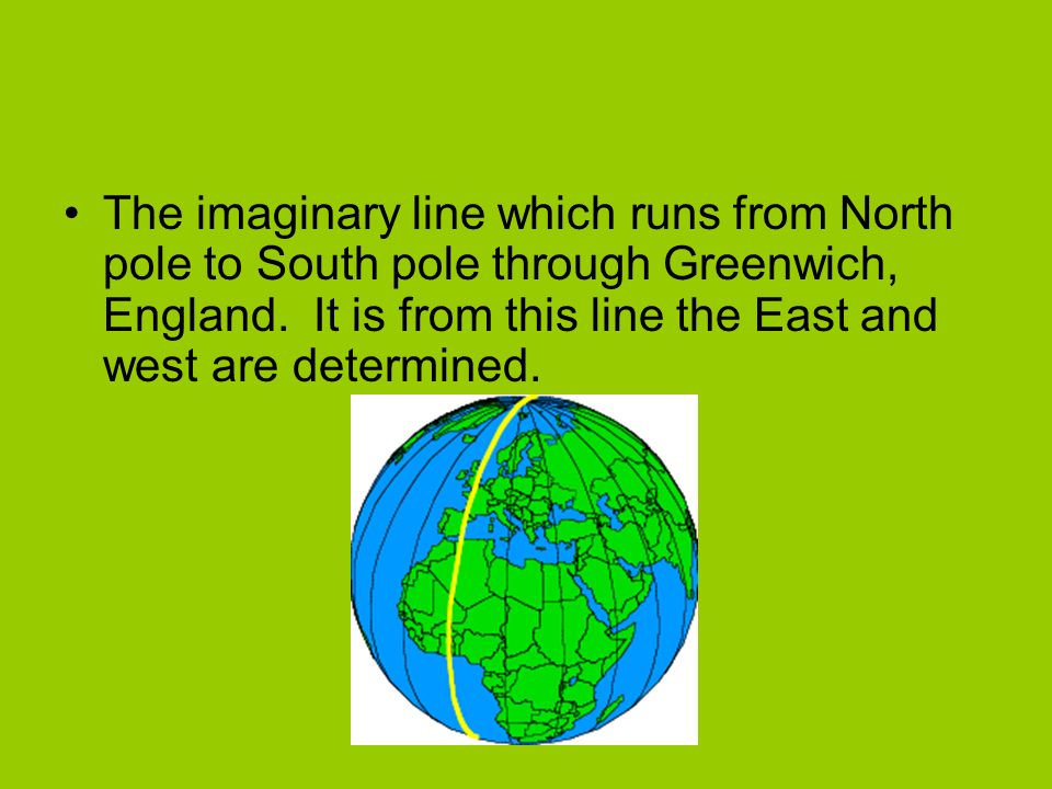 The imaginary line which runs from North pole to South pole through Greenwich, England.