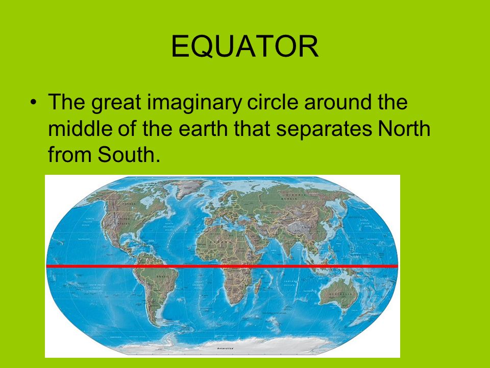 EQUATOR The great imaginary circle around the middle of the earth that separates North from South.