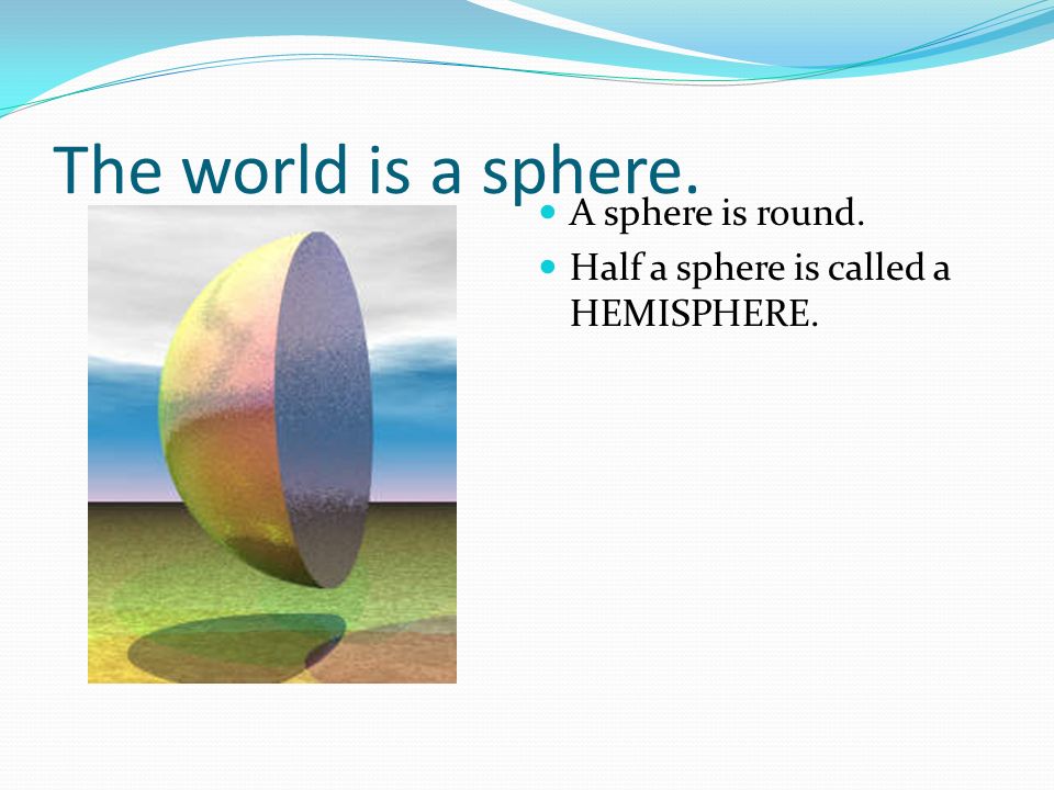 The world is a sphere. A sphere is round. Half a sphere is called a HEMISPHERE.