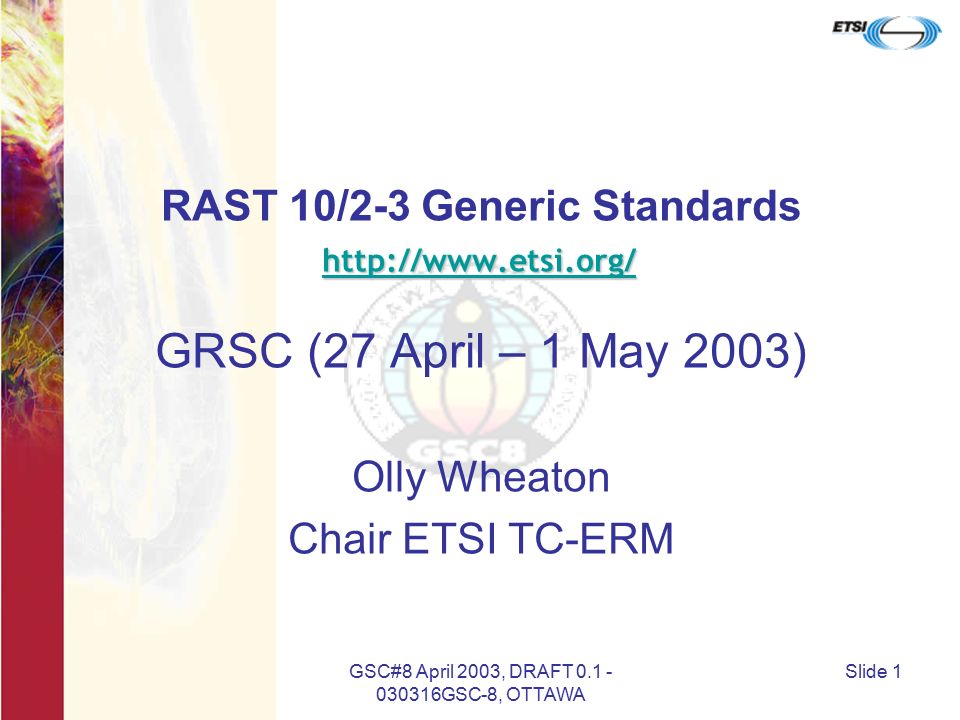 GSC#8 April 2003, DRAFT GSC-8, OTTAWA Slide 1 RAST 10/2-3 Generic Standards GRSC (27 April – 1 May 2003) Olly Wheaton Chair ETSI TC-ERM
