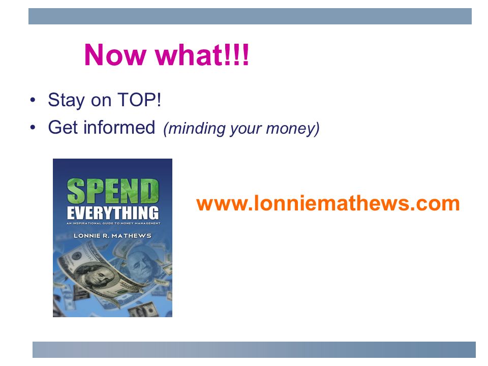 Now what!!! Stay on TOP! Get informed (minding your money)