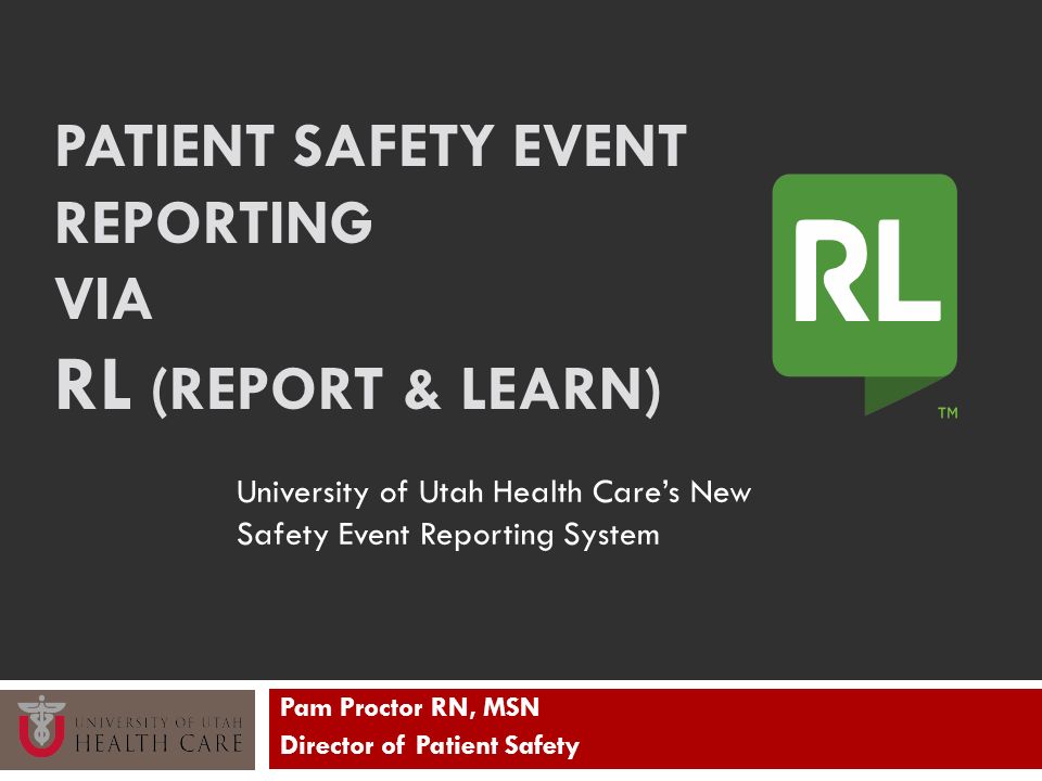 PATIENT SAFETY EVENT REPORTING VIA RL (REPORT & LEARN) Pam Proctor RN, MSN Director of Patient Safety University of Utah Health Care’s New Safety Event Reporting System