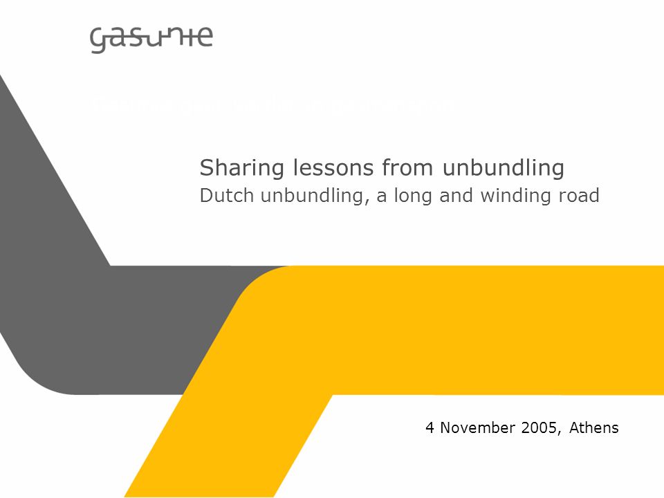 Gasunie gaat verder in gastransport Sharing lessons from unbundling Dutch unbundling, a long and winding road 4 November 2005, Athens