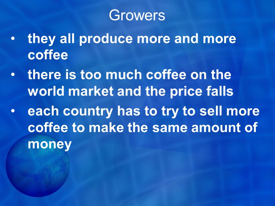 Growers they all produce more and more coffee there is too much coffee on the world market and the price falls each country has to try to sell more coffee to make the same amount of money