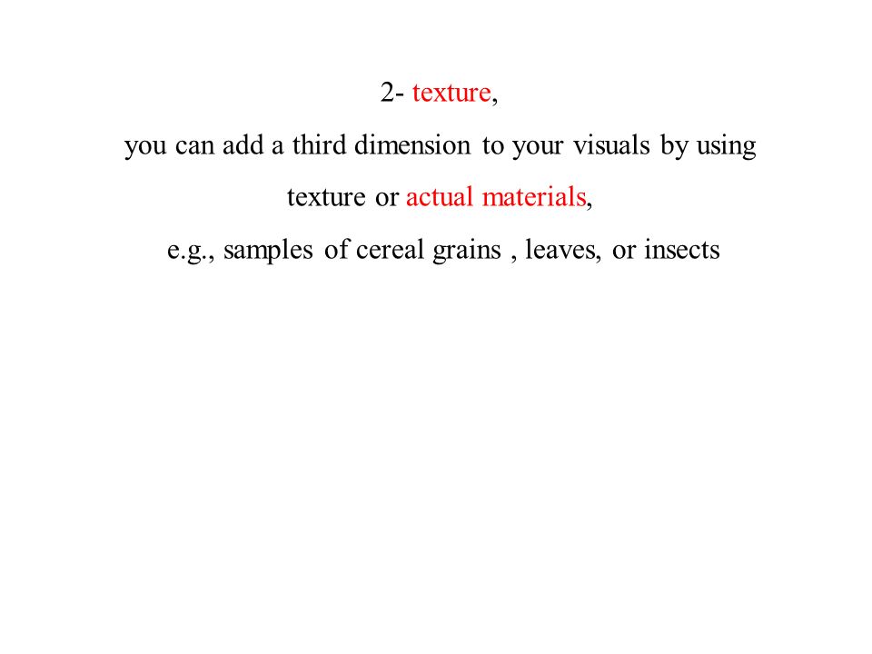 2- texture, you can add a third dimension to your visuals by using texture or actual materials, e.g., samples of cereal grains, leaves, or insects
