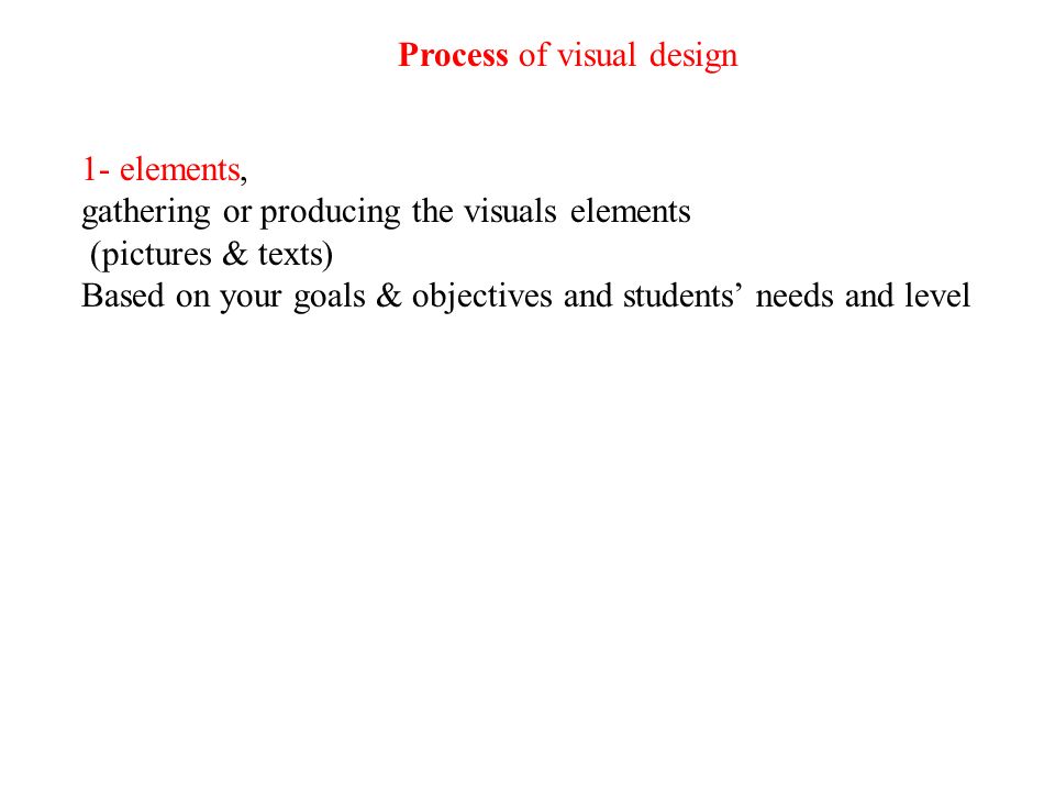 1- elements, gathering or producing the visuals elements (pictures & texts) Based on your goals & objectives and students’ needs and level Process of visual design