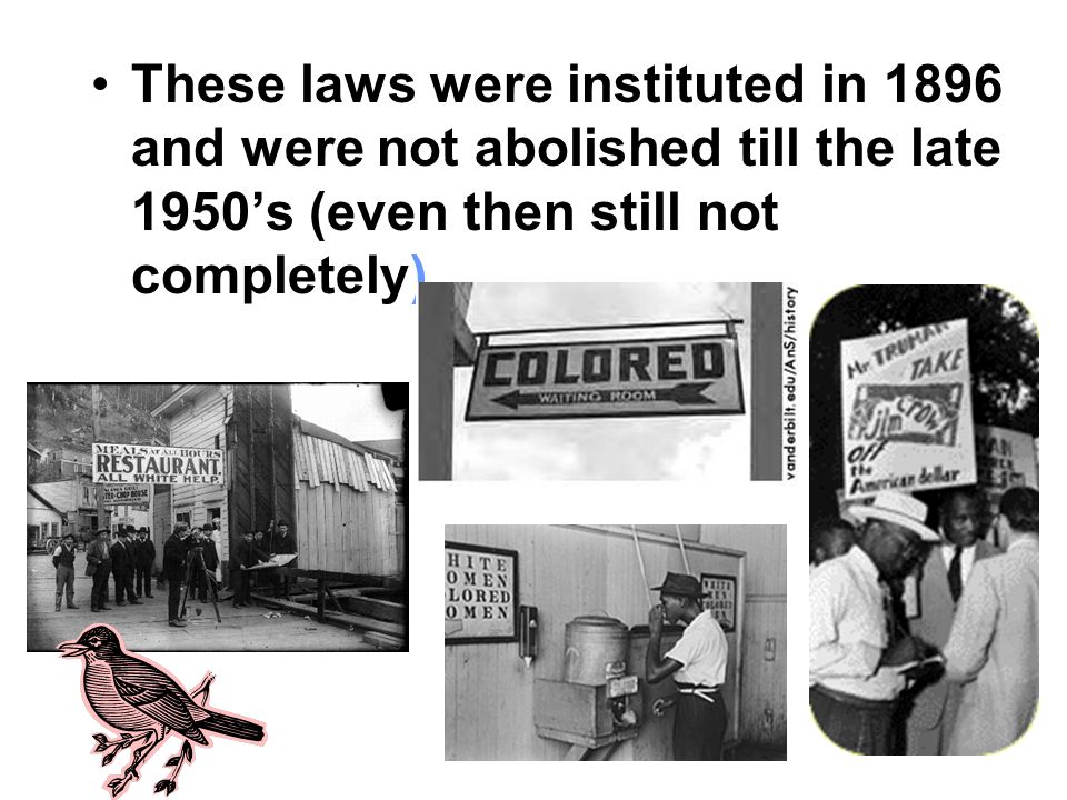 These laws were instituted in 1896 and were not abolished till the late 1950’s (even then still not completely).