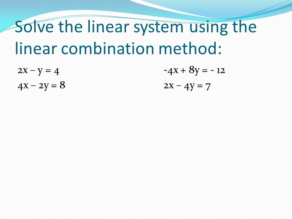 Solve the linear system using the linear combination method: 2x – y = 4-4x + 8y = x – 2y = 82x – 4y = 7