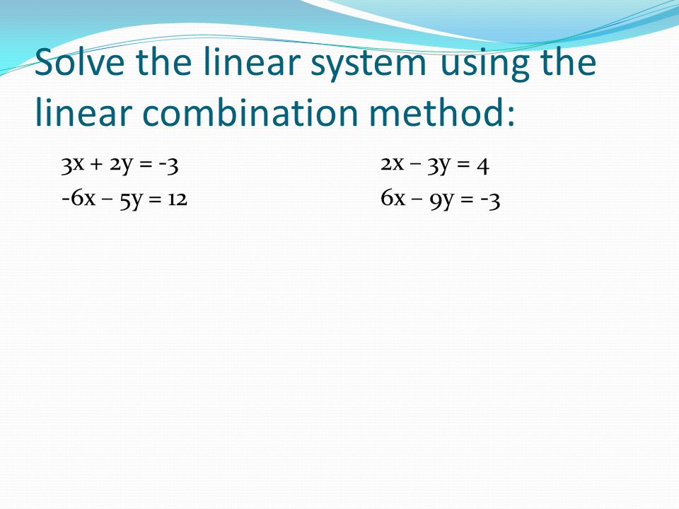 Solve the linear system using the linear combination method: 3x + 2y = -32x – 3y = 4 -6x – 5y = 126x – 9y = -3