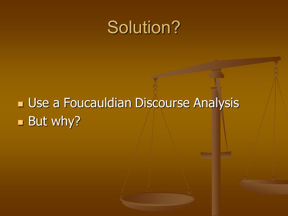 Solution. Use a Foucauldian Discourse Analysis Use a Foucauldian Discourse Analysis But why.