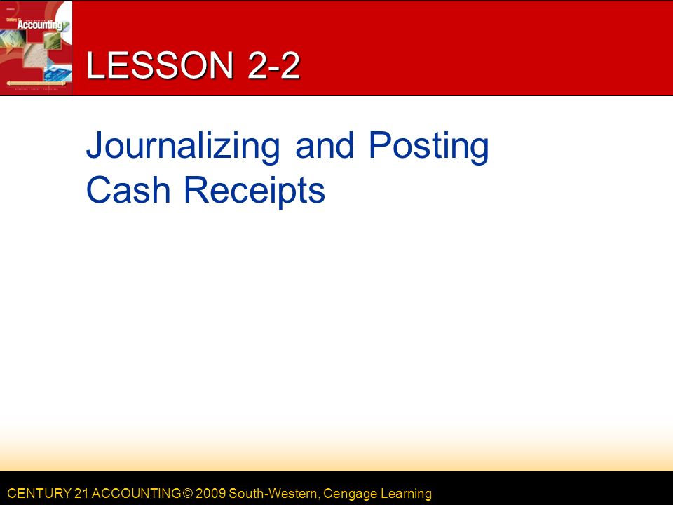 CENTURY 21 ACCOUNTING © 2009 South-Western, Cengage Learning LESSON 2-2 Journalizing and Posting Cash Receipts