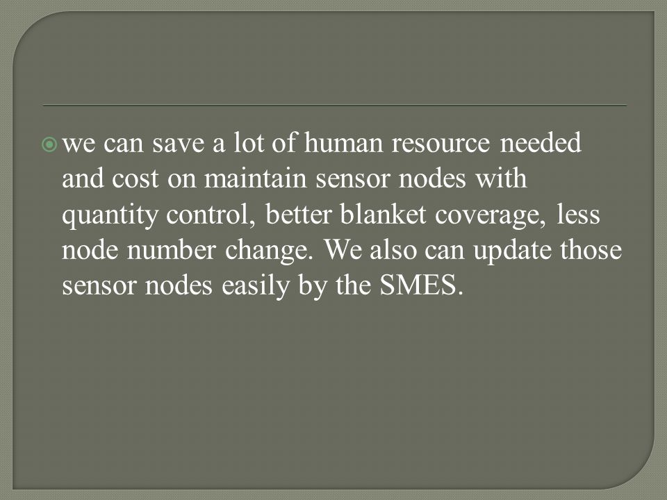  we can save a lot of human resource needed and cost on maintain sensor nodes with quantity control, better blanket coverage, less node number change.