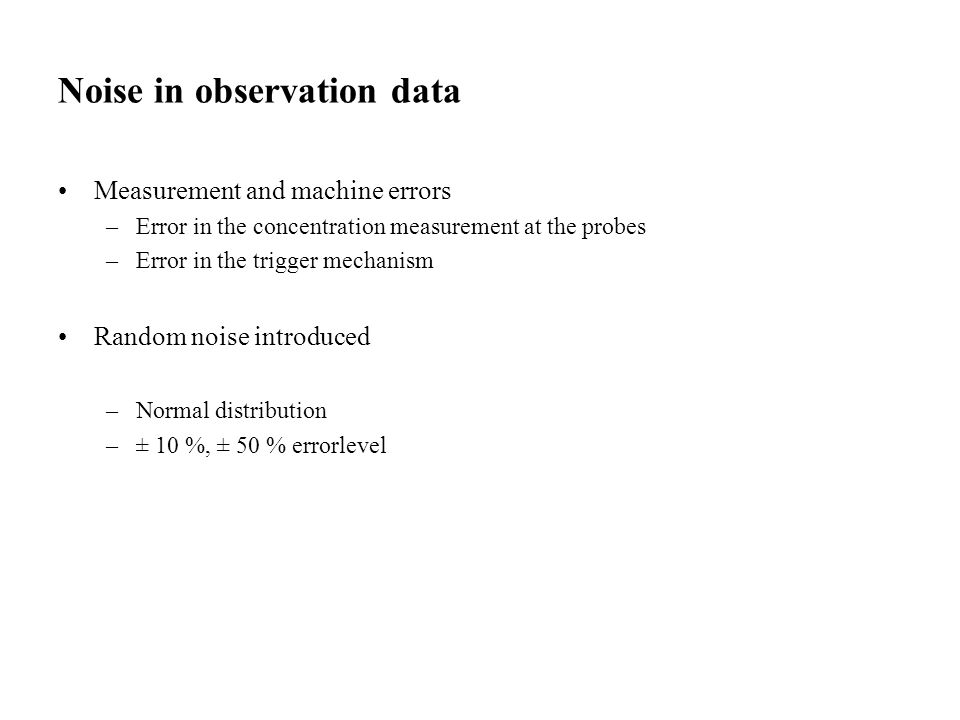 Noise in observation data Measurement and machine errors –Error in the concentration measurement at the probes –Error in the trigger mechanism Random noise introduced –Normal distribution –± 10 %, ± 50 % errorlevel