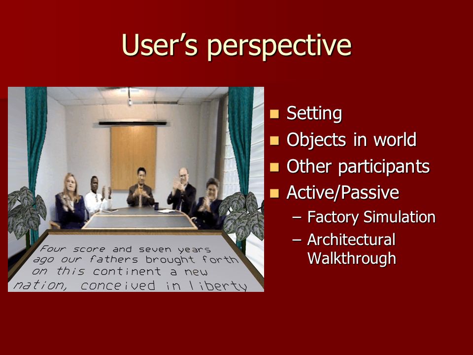 User’s perspective Setting Setting Objects in world Objects in world Other participants Other participants Active/Passive Active/Passive –Factory Simulation –Architectural Walkthrough